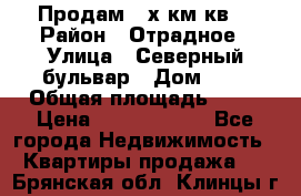 Продам 3-х км.кв. › Район ­ Отрадное › Улица ­ Северный бульвар › Дом ­ 6 › Общая площадь ­ 64 › Цена ­ 10 000 000 - Все города Недвижимость » Квартиры продажа   . Брянская обл.,Клинцы г.